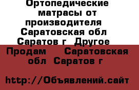 Ортопедические матрасы от производителя - Саратовская обл., Саратов г. Другое » Продам   . Саратовская обл.,Саратов г.